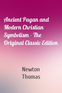 Ancient Pagan and Modern Christian Symbolism - The Original Classic Edition