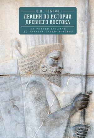Обложка книги «Лекции по истории Древнего Востока: от ранней архаики до раннего средневековья» — Виктор Рeбрик