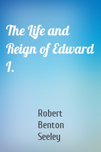 The Life and Reign of Edward I.