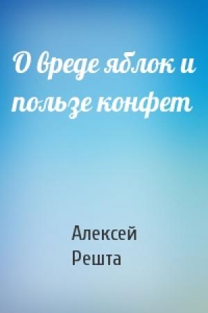 Обложка книги «О вреде яблок и пользе конфет» — Алексей Решта