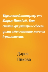 Идеальный интерьер от Дарьи Пиковой. Как стать дизайнером своего дома и воплотить мечты в реальность