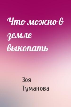 Обложка книги «Что можно в земле выкопать» — Зоя Туманова