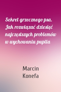 Sekret grzecznego psa. Jak rozwiązać dziesięć najczęstszych problemów w wychowaniu pupila