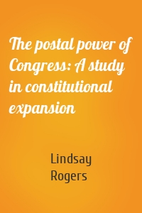 The postal power of Congress: A study in constitutional expansion