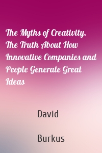 The Myths of Creativity. The Truth About How Innovative Companies and People Generate Great Ideas