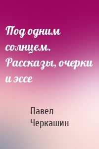 Под одним солнцем. Рассказы, очерки и эссе