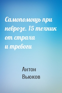 Самопомощь при неврозе. 15 техник от страха и тревоги