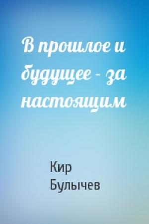 Обложка книги «В прошлое и будущее - за настоящим» — Кир Булычев