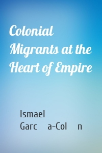 Colonial Migrants at the Heart of Empire