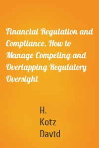 Financial Regulation and Compliance. How to Manage Competing and Overlapping Regulatory Oversight