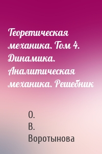 Теоретическая механика. Том 4. Динамика. Аналитическая механика. Решебник
