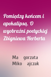 Pomiędzy końcem i apokalipsą. O wyobraźni poetyckiej Zbigniewa Herberta