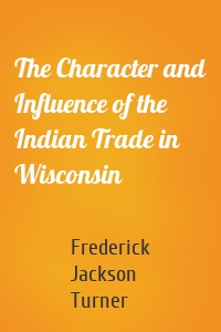 The Character and Influence of the Indian Trade in Wisconsin