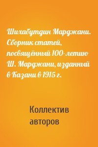Шихабутдин Марджани. Сборник статей, посвящённый 100-летию Ш. Марджани, изданный в Казани в 1915 г.