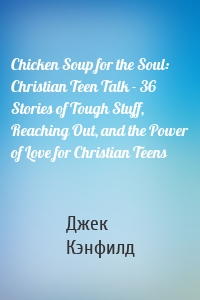 Chicken Soup for the Soul: Christian Teen Talk - 36 Stories of Tough Stuff, Reaching Out, and the Power of Love for Christian Teens