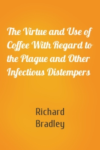 The Virtue and Use of Coffee With Regard to the Plague and Other Infectious Distempers