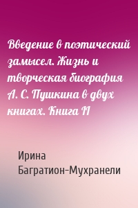 Введение в поэтический замысел. Жизнь и творческая биография А. С. Пушкина в двух книгах. Книга II