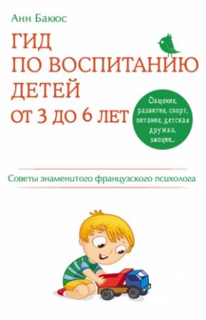 Обложка книги «Гид по воспитанию детей от 3 до 6 лет. Советы знаменитого французского психолога» — Анн Бакюс