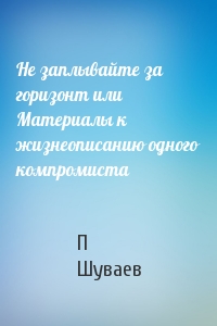 Не заплывайте за горизонт или Материалы к жизнеописанию одного компромиста