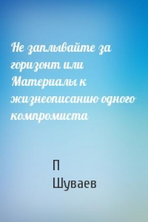 Обложка книги «Не заплывайте за горизонт или Материалы к жизнеописанию одного компромиста» — П Шуваев