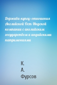 Держава-купец: отношения Английской Ост-Индской компании с английским государством и индийскими патримониями