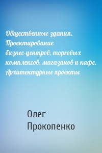 Общественные здания. Проектирование бизнес-центров, торговых комплексов, магазинов и кафе. Архитектурные проекты