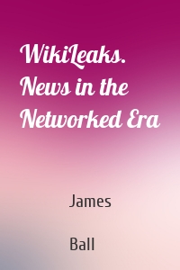WikiLeaks. News in the Networked Era