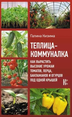 Обложка книги «Теплица-коммуналка. Как вырастить высокие урожаи томатов, перца, баклажанов и огурцов под одной крышей» — Галина Кизима