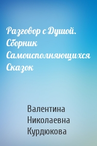 Разговор с Душой. Сборник Самоисполняющихся Сказок