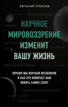 Обложка книги «Научное мировоззрение изменит вашу жизнь. Почему мы изучаем Вселенную и как это помогает нам понять самих себя?» — Евгений Плисов