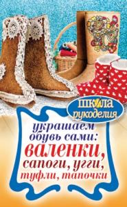 Юлия Потапова - Украшаем обувь сами: валенки, сапоги, угги, туфли, тапочки