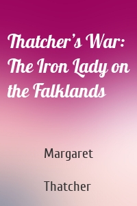 Thatcher’s War: The Iron Lady on the Falklands