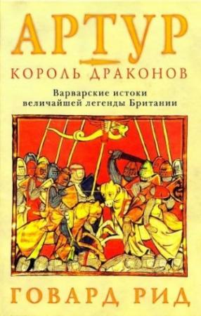 Обложка книги «Артур – король драконов. Варварские истоки величайшей легенды Британии.» — Говард Рид