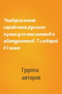 Универсальный справочник русского языка для школьников и абитуриентов. 7 словарей в 1 книге