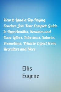 How to Land a Top-Paying Couriers Job: Your Complete Guide to Opportunities, Resumes and Cover Letters, Interviews, Salaries, Promotions, What to Expect From Recruiters and More