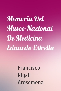 Memoria Del Museo Nacional De Medicina Eduardo Estrella