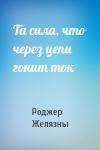 Роджер Желязны - Та сила, что через цепи гонит ток