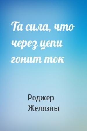 Обложка книги «Та сила, что через цепи гонит ток» — Роджер Желязны
