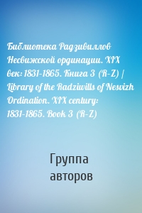 Библиотека Радзивиллов Несвижской ординации. XIX век: 1831–1865. Книга 3 (R–Z) / Library of the Radziwills of Nesvizh Ordination. XIX century: 1831–1865. Book 3 (R–Z)