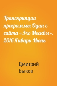 Дмитрий Быков - Транскрипции программы Один с сайта «Эхо Москвы». 2016 Январь-Июнь
