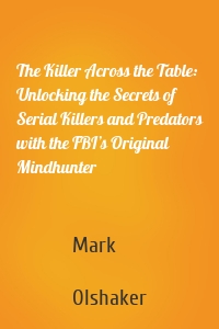The Killer Across the Table: Unlocking the Secrets of Serial Killers and Predators with the FBI’s Original Mindhunter