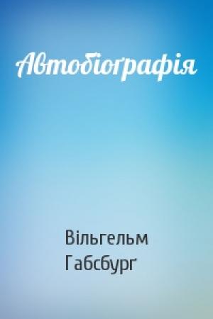 Обложка книги «Автобіоґрафія» — Вільгельм Габсбурґ