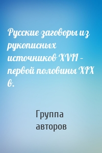 Русские заговоры из рукописных источников ХVII – первой половины ХIХ в.