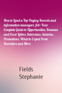 How to Land a Top-Paying Records and information managers Job: Your Complete Guide to Opportunities, Resumes and Cover Letters, Interviews, Salaries, Promotions, What to Expect From Recruiters and More