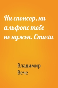 Ни спонсор, ни альфонс тебе не нужен. Стихи