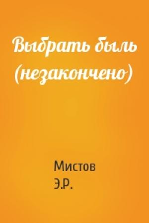 Обложка книги «Выбрать быль (незакончено)» — Мистов Э.Р.