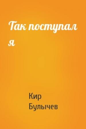 Обложка книги «Так поступал я» — Кир Булычев