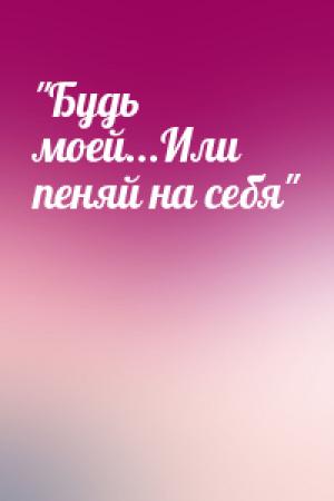 Обложка книги «"Будь моей...Или пеняй на себя"»