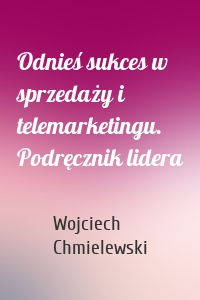 Odnieś sukces w sprzedaży i telemarketingu. Podręcznik lidera