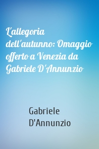 L'allegoria dell'autunno: Omaggio offerto a Venezia da Gabriele D'Annunzio